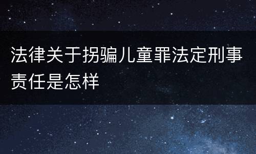 法律关于拐骗儿童罪法定刑事责任是怎样