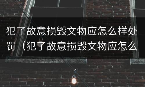 犯了故意损毁文物应怎么样处罚（犯了故意损毁文物应怎么样处罚他）