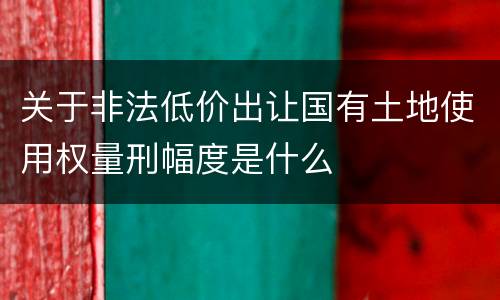 关于非法低价出让国有土地使用权量刑幅度是什么