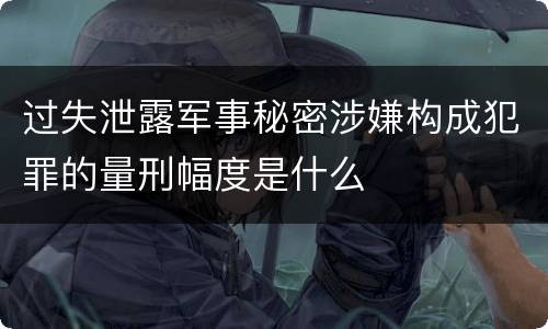 过失泄露军事秘密涉嫌构成犯罪的量刑幅度是什么