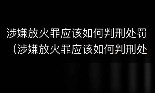 涉嫌放火罪应该如何判刑处罚（涉嫌放火罪应该如何判刑处罚）