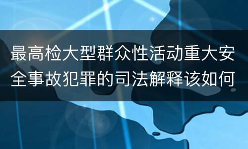 最高检大型群众性活动重大安全事故犯罪的司法解释该如何规定