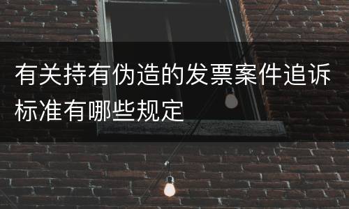 有关持有伪造的发票案件追诉标准有哪些规定