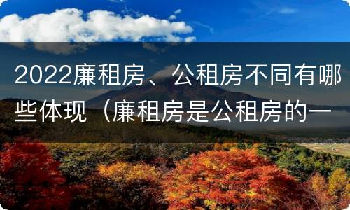 2022廉租房、公租房不同有哪些体现（廉租房是公租房的一种吗?）