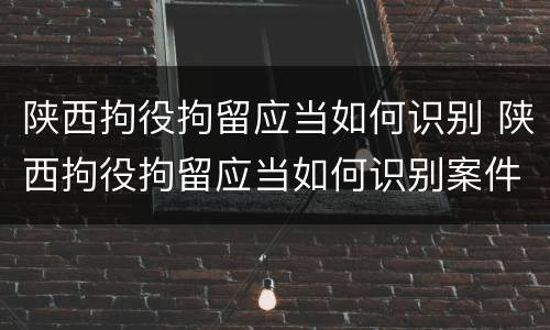 陕西拘役拘留应当如何识别 陕西拘役拘留应当如何识别案件