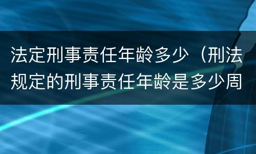 法定刑事责任年龄多少（刑法规定的刑事责任年龄是多少周岁）