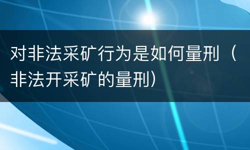 对非法采矿行为是如何量刑（非法开采矿的量刑）