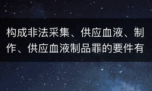 构成非法采集、供应血液、制作、供应血液制品罪的要件有哪些