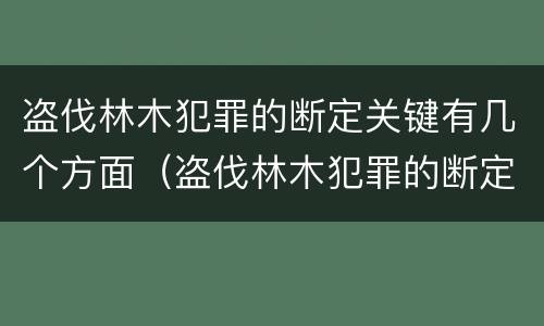 盗伐林木犯罪的断定关键有几个方面（盗伐林木犯罪的断定关键有几个方面）