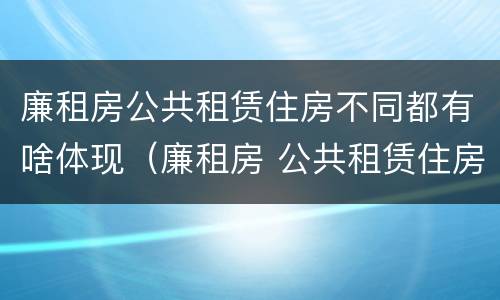 廉租房公共租赁住房不同都有啥体现（廉租房 公共租赁住房）