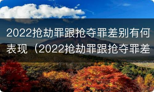 2022抢劫罪跟抢夺罪差别有何表现（2022抢劫罪跟抢夺罪差别有何表现呢）