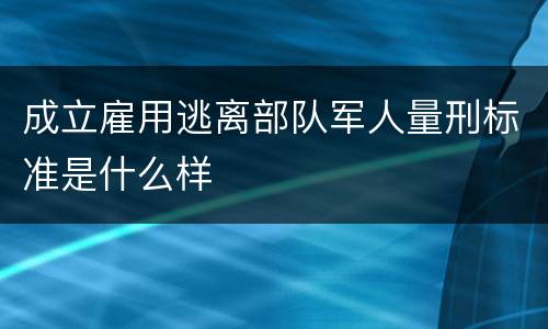 成立雇用逃离部队军人量刑标准是什么样