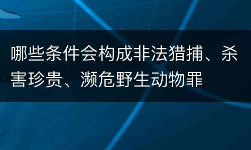 哪些条件会构成非法猎捕、杀害珍贵、濒危野生动物罪