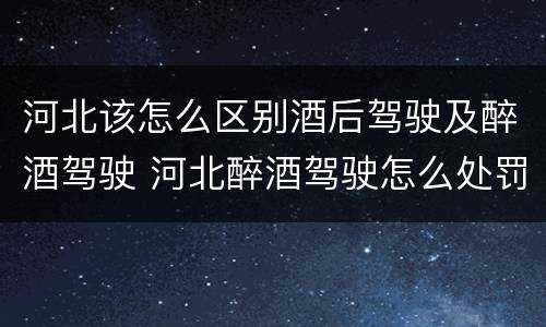 河北该怎么区别酒后驾驶及醉酒驾驶 河北醉酒驾驶怎么处罚