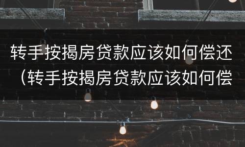 转手按揭房贷款应该如何偿还（转手按揭房贷款应该如何偿还利息）