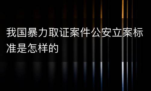 我国暴力取证案件公安立案标准是怎样的