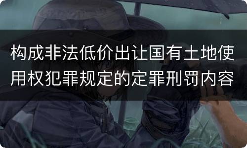 构成非法低价出让国有土地使用权犯罪规定的定罪刑罚内容是什么