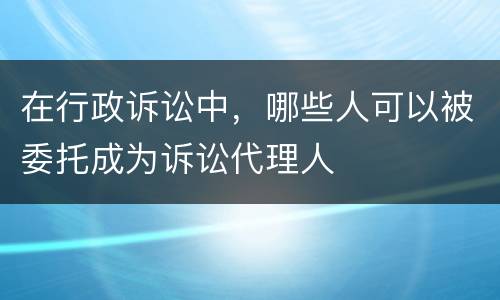 在行政诉讼中，哪些人可以被委托成为诉讼代理人