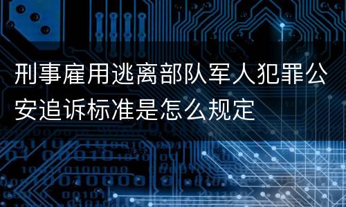 刑事雇用逃离部队军人犯罪公安追诉标准是怎么规定