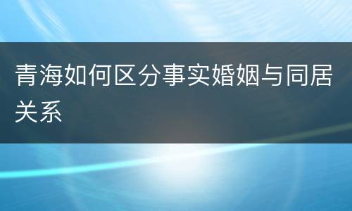 青海如何区分事实婚姻与同居关系