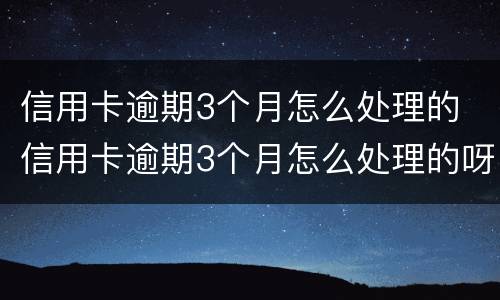 信用卡逾期3个月怎么处理的 信用卡逾期3个月怎么处理的呀