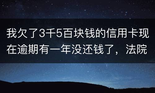 我欠了3千5百块钱的信用卡现在逾期有一年没还钱了，法院起诉我了要我还2万4千多，