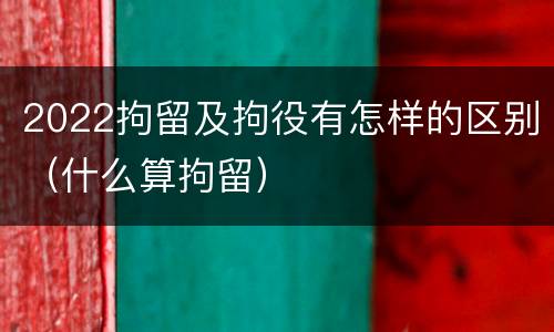 2022拘留及拘役有怎样的区别（什么算拘留）