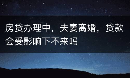 房贷办理中，夫妻离婚，贷款会受影响下不来吗