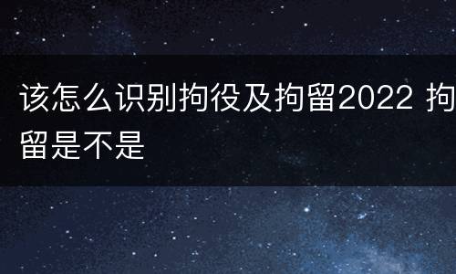 该怎么识别拘役及拘留2022 拘留是不是