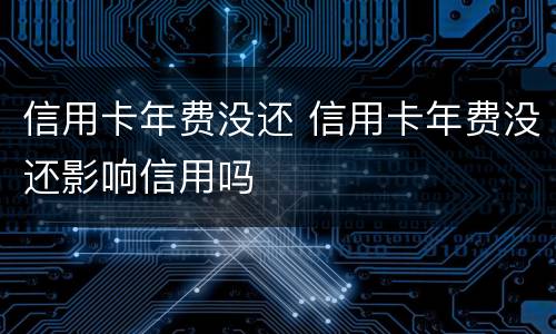 信用卡年费没还 信用卡年费没还影响信用吗