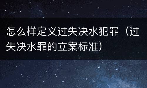 怎么样定义过失决水犯罪（过失决水罪的立案标准）