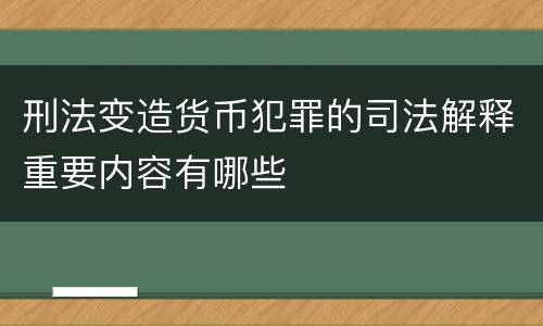 刑法变造货币犯罪的司法解释重要内容有哪些