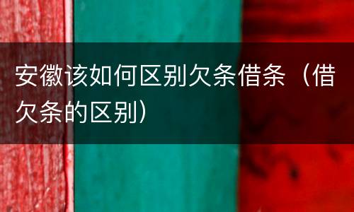 安徽该如何区别欠条借条（借欠条的区别）