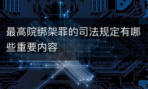 最高院绑架罪的司法规定有哪些重要内容