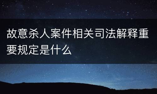 故意杀人案件相关司法解释重要规定是什么