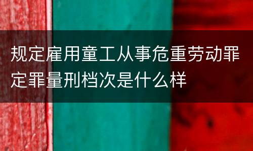 规定雇用童工从事危重劳动罪定罪量刑档次是什么样