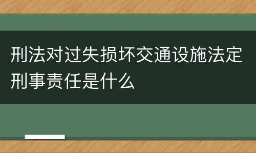 刑法对过失损坏交通设施法定刑事责任是什么