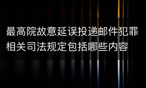 最高院故意延误投递邮件犯罪相关司法规定包括哪些内容