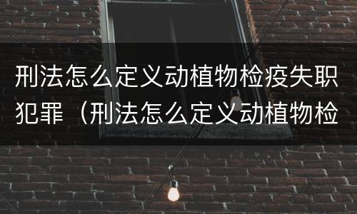 刑法怎么定义动植物检疫失职犯罪（刑法怎么定义动植物检疫失职犯罪行为）