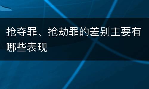 抢夺罪、抢劫罪的差别主要有哪些表现