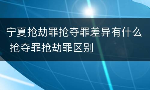 宁夏抢劫罪抢夺罪差异有什么 抢夺罪抢劫罪区别