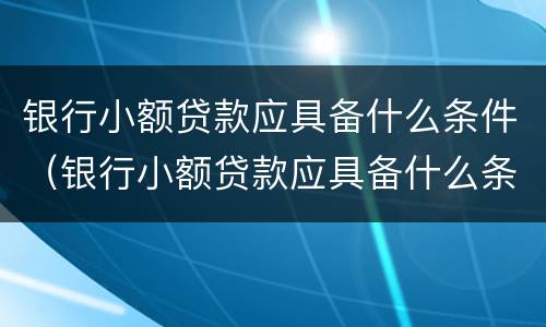 银行小额贷款应具备什么条件（银行小额贷款应具备什么条件才能申请）