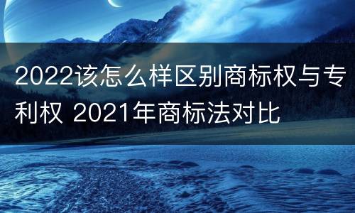 2022该怎么样区别商标权与专利权 2021年商标法对比