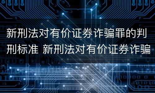 新刑法对有价证券诈骗罪的判刑标准 新刑法对有价证券诈骗罪的判刑标准是多少