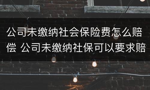 公司未缴纳社会保险费怎么赔偿 公司未缴纳社保可以要求赔偿吗