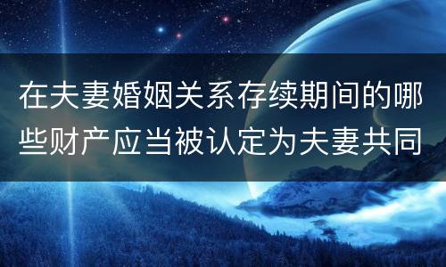 在夫妻婚姻关系存续期间的哪些财产应当被认定为夫妻共同财产