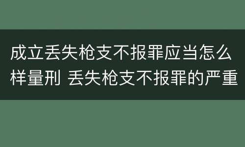 成立丢失枪支不报罪应当怎么样量刑 丢失枪支不报罪的严重后果