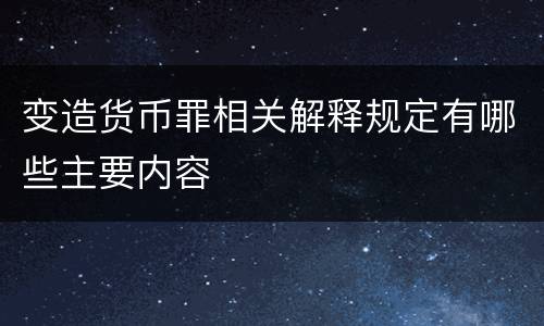 变造货币罪相关解释规定有哪些主要内容