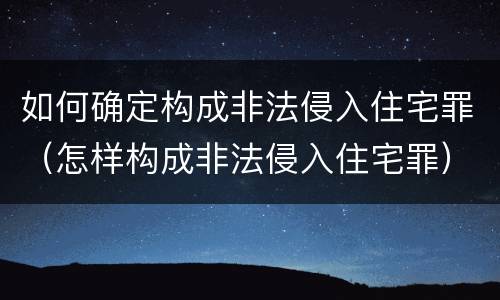 如何确定构成非法侵入住宅罪（怎样构成非法侵入住宅罪）