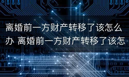 离婚前一方财产转移了该怎么办 离婚前一方财产转移了该怎么办理